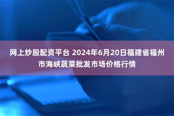网上炒股配资平台 2024年6月20日福建省福州市海峡蔬菜批发市场价格行情