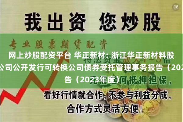 网上炒股配资平台 华正新材: 浙江华正新材料股份有限公司公开发行可转换公司债券受托管理事务报告（2023年度）