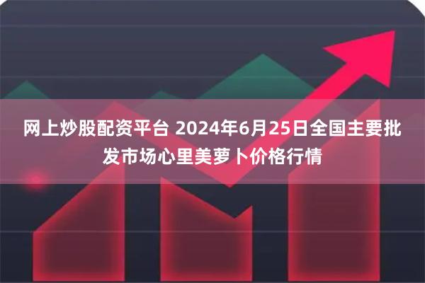 网上炒股配资平台 2024年6月25日全国主要批发市场心里美萝卜价格行情
