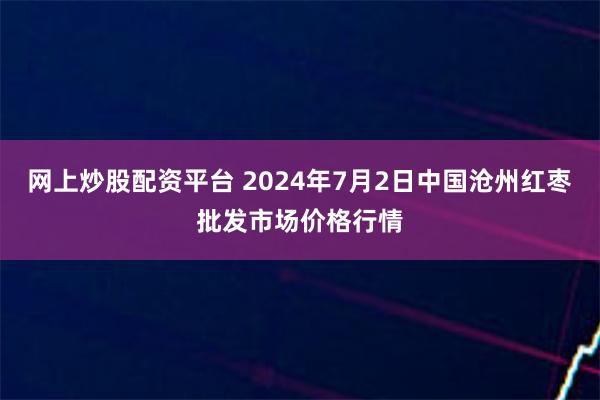 网上炒股配资平台 2024年7月2日中国沧州红枣批发市场价格行情