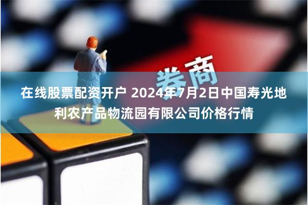 在线股票配资开户 2024年7月2日中国寿光地利农产品物流园有限公司价格行情