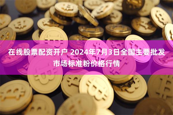 在线股票配资开户 2024年7月3日全国主要批发市场标准粉价格行情