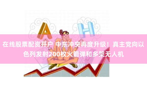 在线股票配资开户 中东冲突再度升级！真主党向以色列发射200枚火箭弹和多架无人机