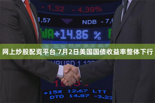 网上炒股配资平台 7月2日美国国债收益率整体下行