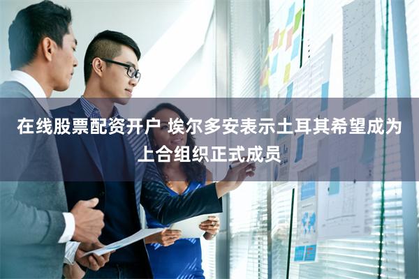 在线股票配资开户 埃尔多安表示土耳其希望成为上合组织正式成员