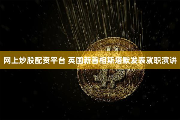 网上炒股配资平台 英国新首相斯塔默发表就职演讲