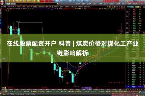 在线股票配资开户 科普 | 煤炭价格对煤化工产业链影响解析