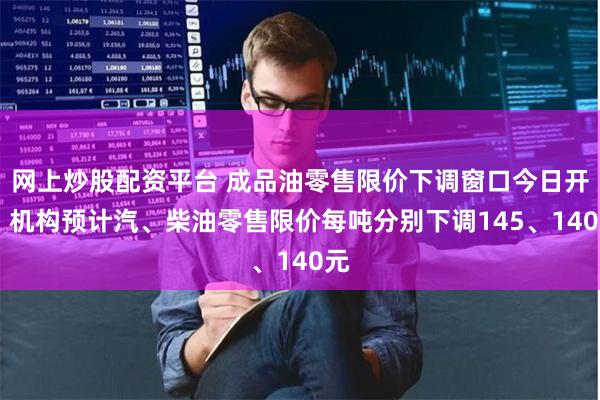 网上炒股配资平台 成品油零售限价下调窗口今日开启 机构预计汽、柴油零售限价每吨分别下调145、140元
