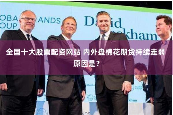 全国十大股票配资网站 内外盘棉花期货持续走弱 原因是？