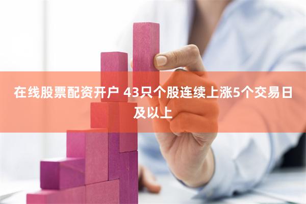 在线股票配资开户 43只个股连续上涨5个交易日及以上