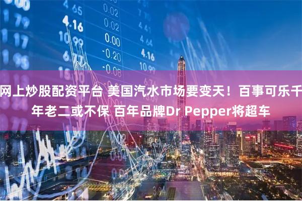 网上炒股配资平台 美国汽水市场要变天！百事可乐千年老二或不保 百年品牌Dr Pepper将超车