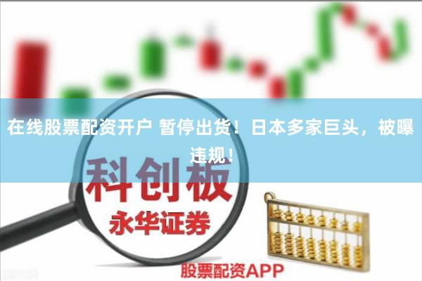 在线股票配资开户 暂停出货！日本多家巨头，被曝违规！