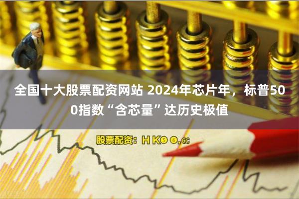 全国十大股票配资网站 2024年芯片年，标普500指数“含芯量”达历史极值