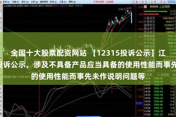 全国十大股票配资网站 【12315投诉公示】江淮汽车新增2件投诉公示，涉及不具备产品应当具备的使用性能而事先未作说明问题等