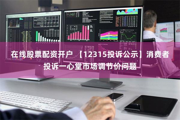 在线股票配资开户 【12315投诉公示】消费者投诉一心堂市场调节价问题