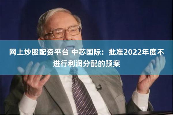 网上炒股配资平台 中芯国际：批准2022年度不进行利润分配的预案