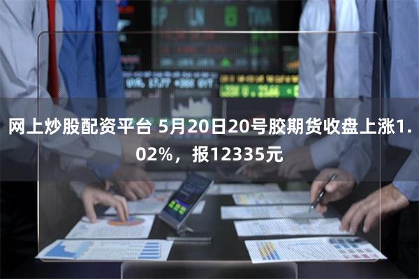 网上炒股配资平台 5月20日20号胶期货收盘上涨1.02%，报12335元