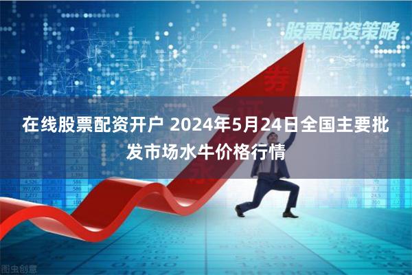 在线股票配资开户 2024年5月24日全国主要批发市场水牛价格行情