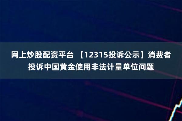 网上炒股配资平台 【12315投诉公示】消费者投诉中国黄金使用非法计量单位问题