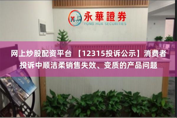 网上炒股配资平台 【12315投诉公示】消费者投诉中顺洁柔销售失效、变质的产品问题