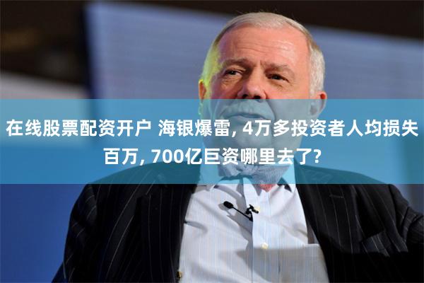 在线股票配资开户 海银爆雷, 4万多投资者人均损失百万, 700亿巨资哪里去了?