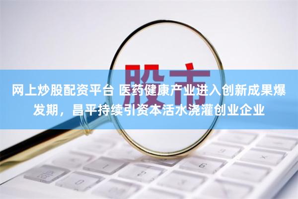 网上炒股配资平台 医药健康产业进入创新成果爆发期，昌平持续引资本活水浇灌创业企业