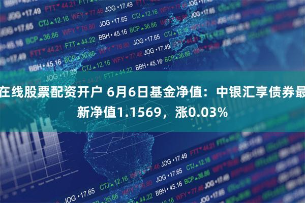 在线股票配资开户 6月6日基金净值：中银汇享债券最新净值1.1569，涨0.03%
