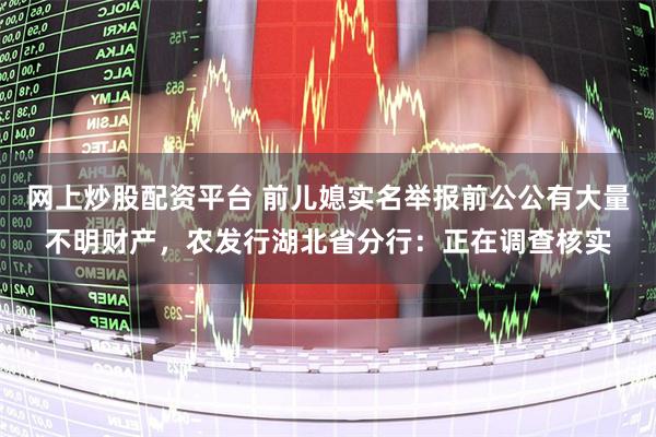 网上炒股配资平台 前儿媳实名举报前公公有大量不明财产，农发行湖北省分行：正在调查核实