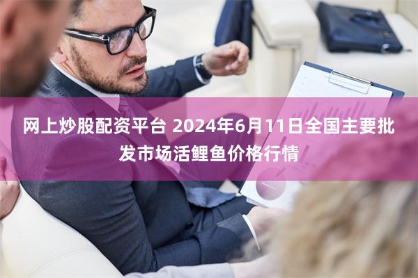 网上炒股配资平台 2024年6月11日全国主要批发市场活鲤鱼价格行情