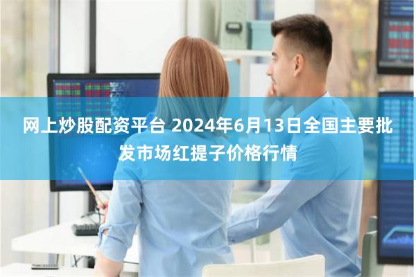 网上炒股配资平台 2024年6月13日全国主要批发市场红提子价格行情