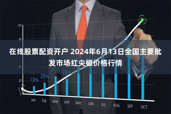 在线股票配资开户 2024年6月13日全国主要批发市场红尖椒价格行情