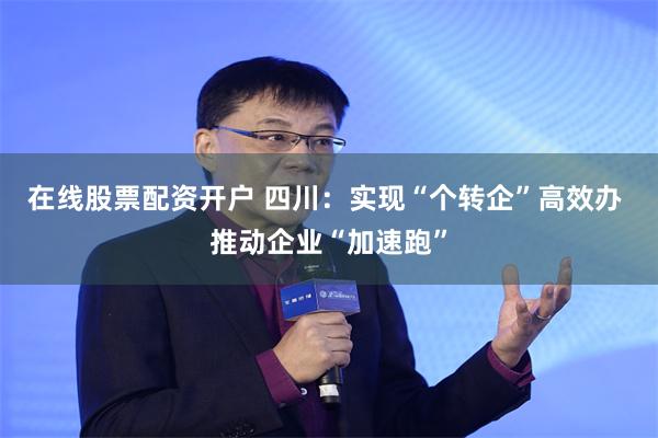 在线股票配资开户 四川：实现“个转企”高效办 推动企业“加速跑”