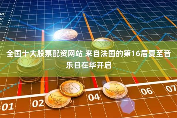 全国十大股票配资网站 来自法国的第16届夏至音乐日在华开启