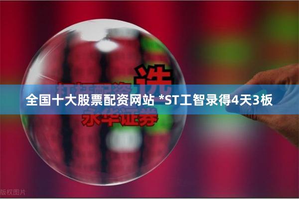 全国十大股票配资网站 *ST工智录得4天3板