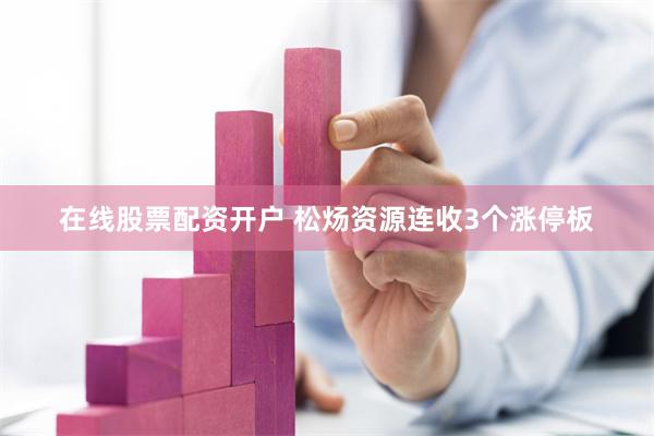 在线股票配资开户 松炀资源连收3个涨停板