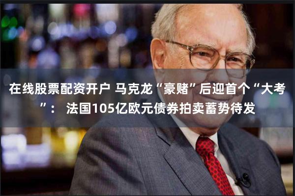 在线股票配资开户 马克龙“豪赌”后迎首个“大考”： 法国105亿欧元债券拍卖蓄势待发