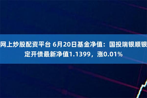 网上炒股配资平台 6月20日基金净值：国投瑞银顺银定开债最新净值1.1399，涨0.01%
