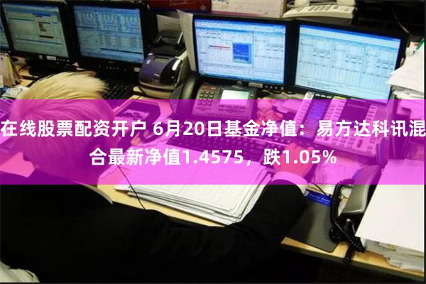 在线股票配资开户 6月20日基金净值：易方达科讯混合最新净值1.4575，跌1.05%