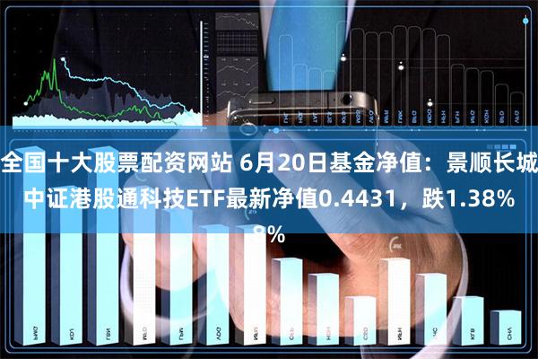 全国十大股票配资网站 6月20日基金净值：景顺长城中证港股通科技ETF最新净值0.4431，跌1.38%
