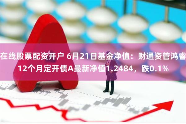 在线股票配资开户 6月21日基金净值：财通资管鸿睿12个月定开债A最新净值1.2484，跌0.1%