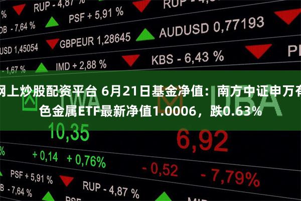 网上炒股配资平台 6月21日基金净值：南方中证申万有色金属ETF最新净值1.0006，跌0.63%