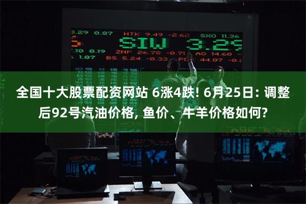 全国十大股票配资网站 6涨4跌! 6月25日: 调整后92号汽油价格, 鱼价、牛羊价格如何?