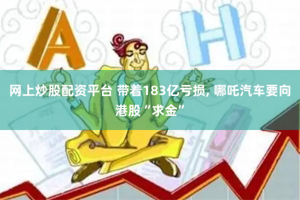 网上炒股配资平台 带着183亿亏损, 哪吒汽车要向港股“求金”
