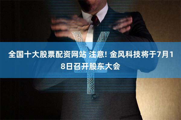全国十大股票配资网站 注意! 金风科技将于7月18日召开股东大会
