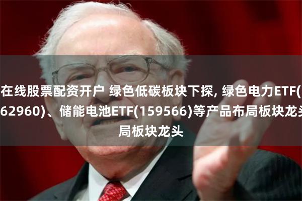 在线股票配资开户 绿色低碳板块下探, 绿色电力ETF(562960)、储能电池ETF(159566)等产品布局板块龙头