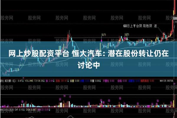 网上炒股配资平台 恒大汽车: 潜在股份转让仍在讨论中