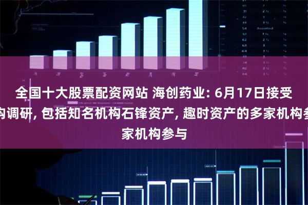 全国十大股票配资网站 海创药业: 6月17日接受机构调研, 包括知名机构石锋资产, 趣时资产的多家机构参与