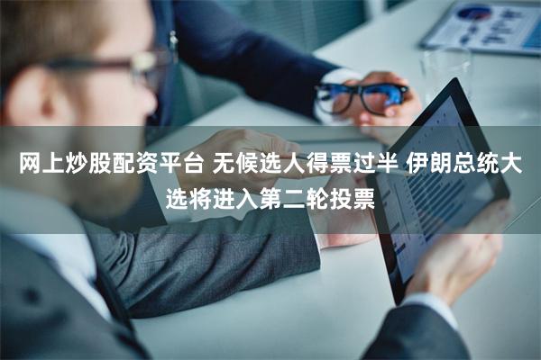 网上炒股配资平台 无候选人得票过半 伊朗总统大选将进入第二轮投票