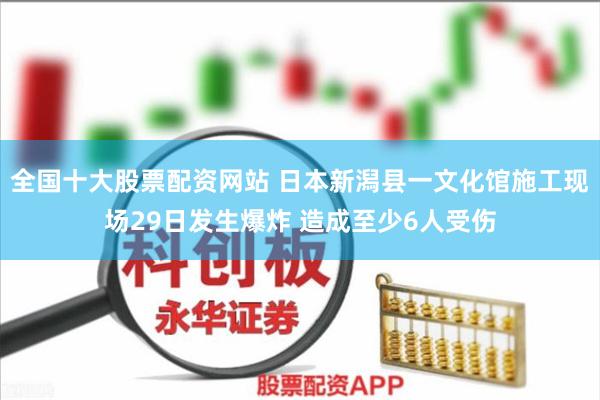 全国十大股票配资网站 日本新潟县一文化馆施工现场29日发生爆炸 造成至少6人受伤