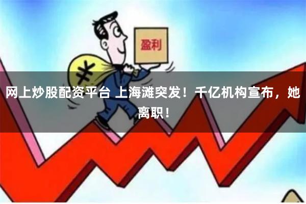 网上炒股配资平台 上海滩突发！千亿机构宣布，她离职！